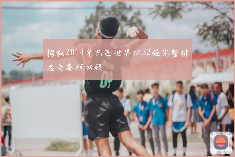 揭秘2014年巴西世界杯32强完整排名与赛程回顾