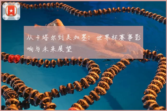 从卡塔尔到美加墨：世界杯赛事影响与未来展望