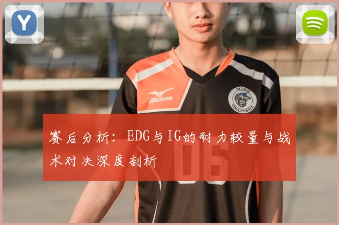 赛后分析:EDG与IG的耐力较量与战术对决深度剖析