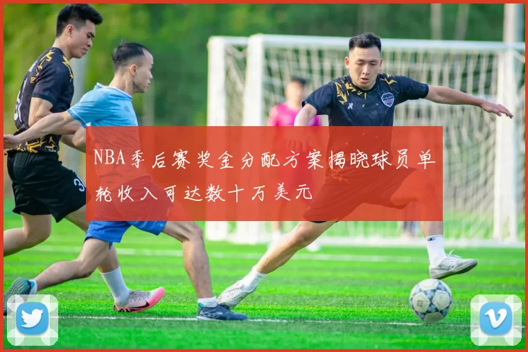 NBA季后赛奖金分配方案揭晓球员单轮收入可达数十万美元