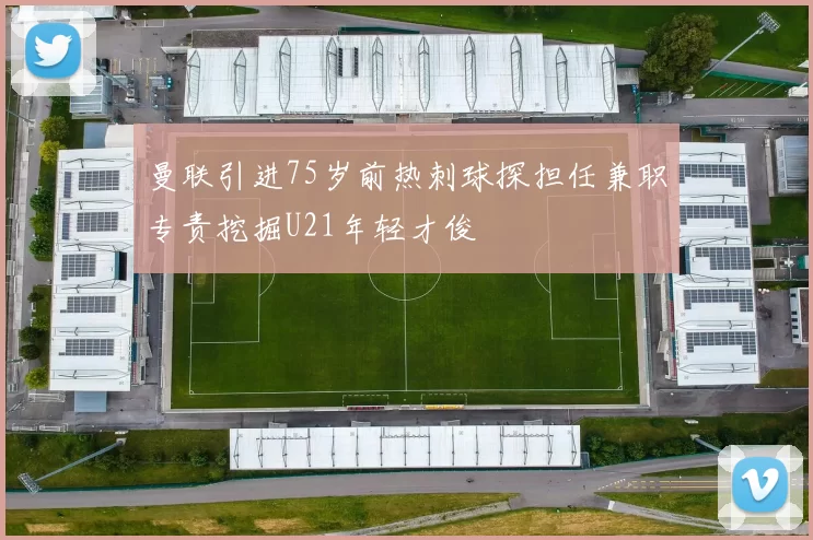曼联引进75岁前热刺球探担任兼职专责挖掘U21年轻才俊