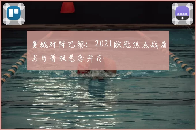 曼城对阵巴黎:2021欧冠焦点战看点与晋级悬念并存