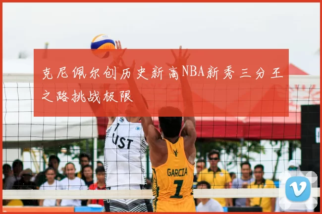 克尼佩尔创历史新高NBA新秀三分王之路挑战极限