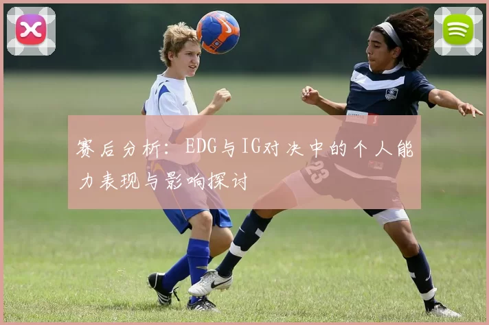 赛后分析：EDG与IG对决中的个人能力表现与影响探讨