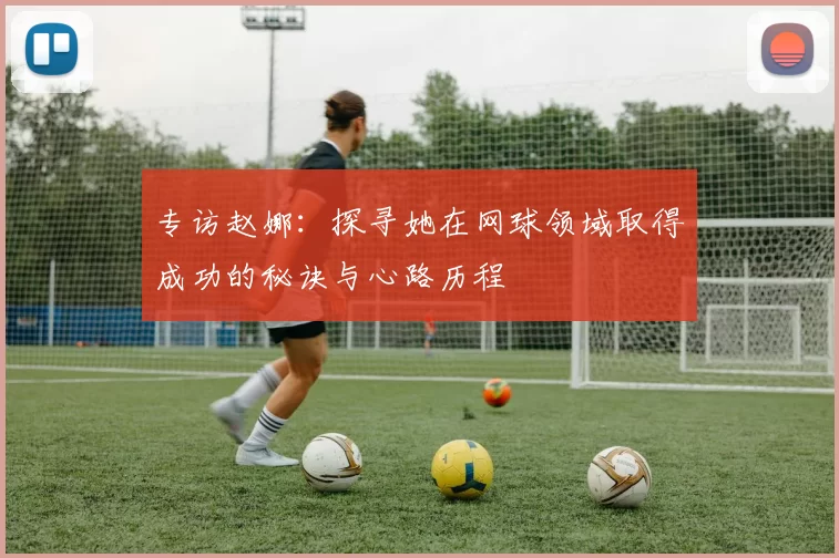 专访赵娜:探寻她在网球领域取得成功的秘诀与心路历程