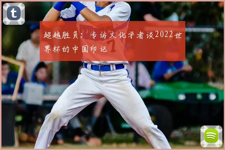 超越胜负:专访文化学者谈2022世界杯的中国印记