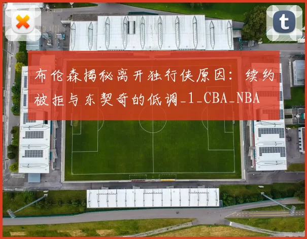 布伦森揭秘离开独行侠原因:续约被拒与东契奇的低调_1_CBA_NBA