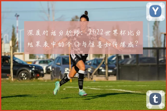 深度对话分析师：2022世界杯比分结果表中的冷门与惊喜如何炼成？
