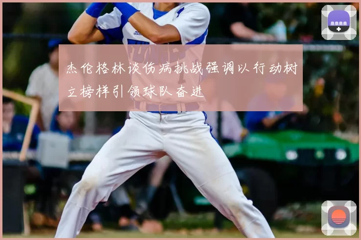 杰伦格林谈伤病挑战强调以行动树立榜样引领球队奋进