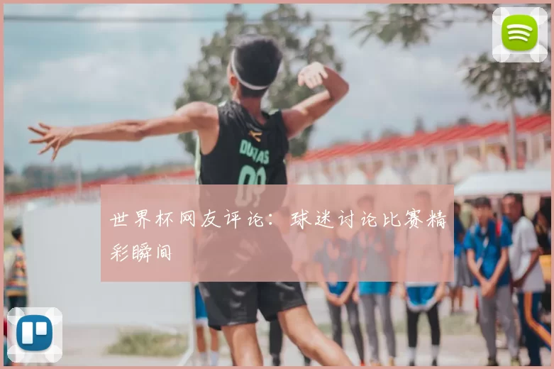 世界杯网友评论:球迷讨论比赛精彩瞬间