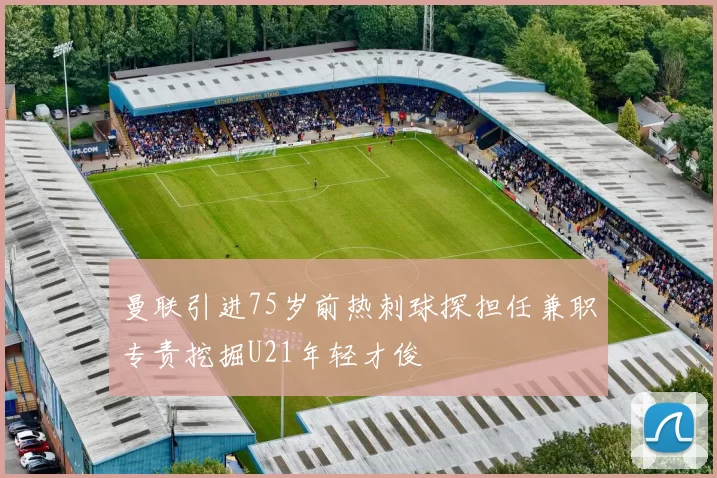 曼联引进75岁前热刺球探担任兼职专责挖掘U21年轻才俊