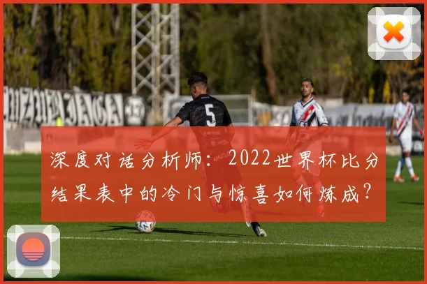 深度对话分析师:2022世界杯比分结果表中的冷门与惊喜如何炼成?