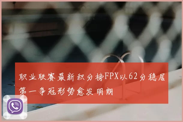 职业联赛最新积分榜FPX以62分稳居第一争冠形势愈发明朗