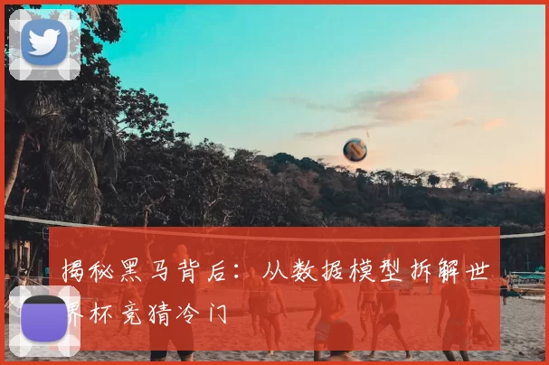 揭秘黑马背后:从数据模型拆解世界杯竞猜冷门