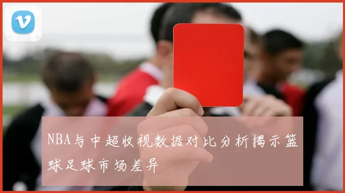 NBA与中超收视数据对比分析揭示篮球足球市场差异