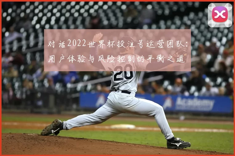 对话2022世界杯投注号运营团队:用户体验与风险控制的平衡之道