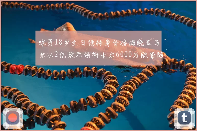 球员18岁生日德转身价榜揭晓亚马尔以2亿欧元领衔卡尔6000万欧紧随其后