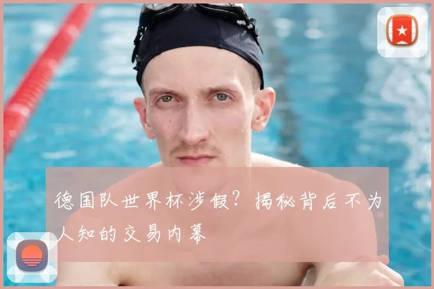 德国队世界杯涉假？揭秘背后不为人知的交易内幕