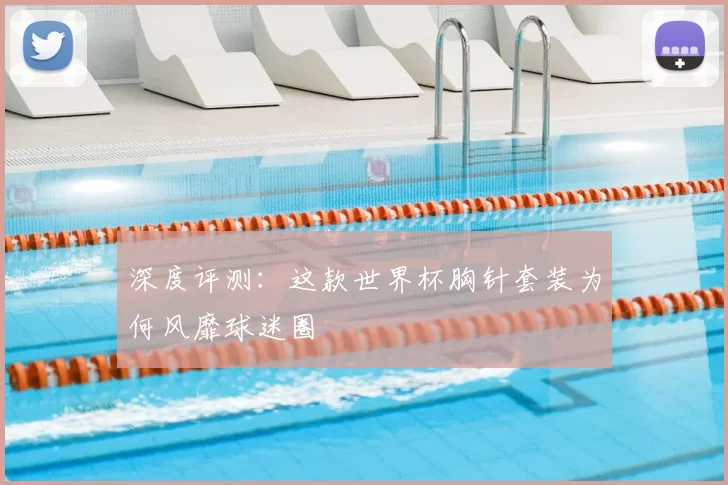 深度评测:这款世界杯胸针套装为何风靡球迷圈