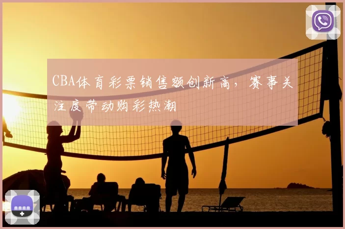 CBA体育彩票销售额创新高,赛事关注度带动购彩热潮