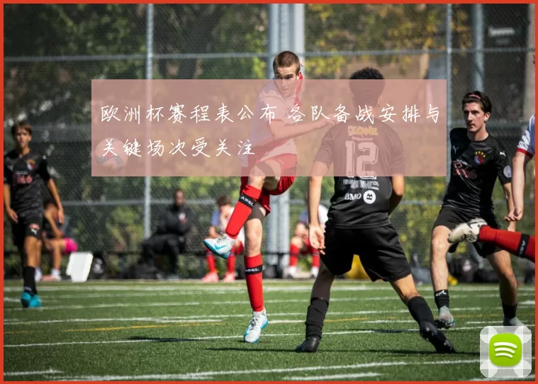 欧洲杯赛程表公布 各队备战安排与关键场次受关注