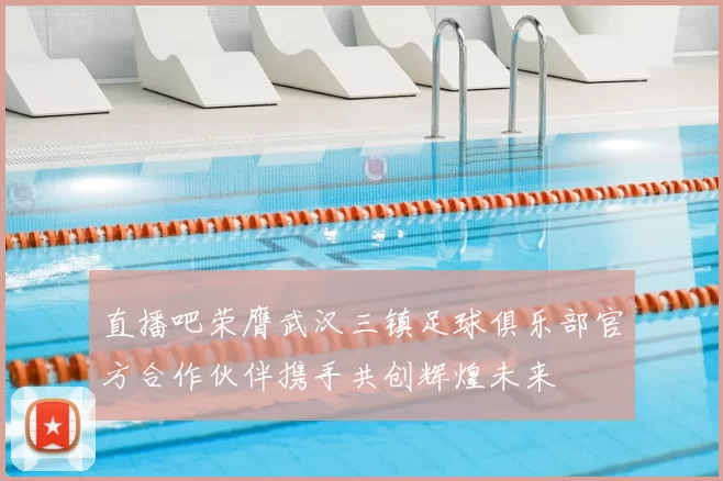 直播吧荣膺武汉三镇足球俱乐部官方合作伙伴携手共创辉煌未来