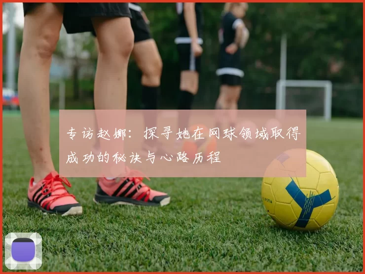 专访赵娜:探寻她在网球领域取得成功的秘诀与心路历程