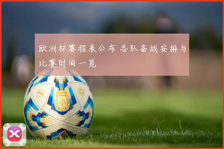 欧洲杯赛程表公布 各队备战安排与比赛时间一览
