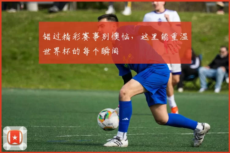 错过精彩赛事别懊恼，这里能重温世界杯的每个瞬间