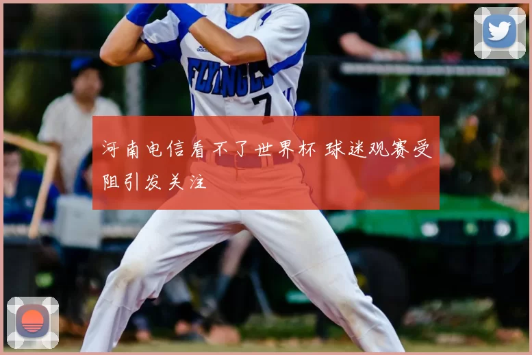 河南电信看不了世界杯 球迷观赛受阻引发关注