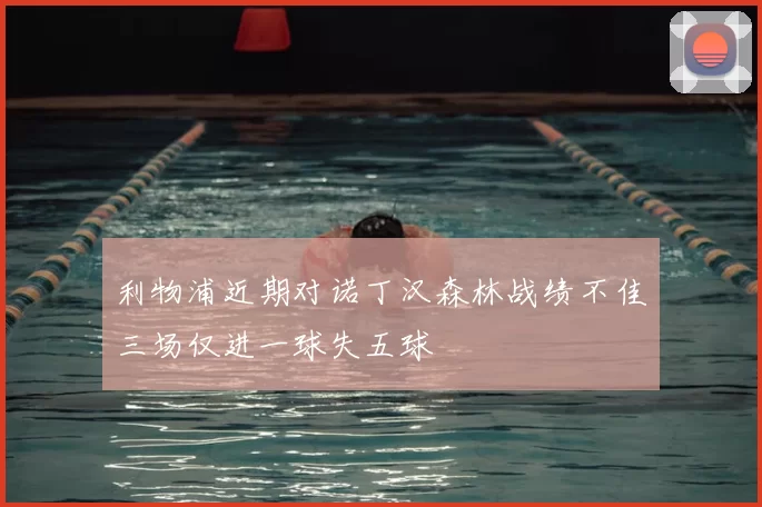 利物浦近期对诺丁汉森林战绩不佳三场仅进一球失五球
