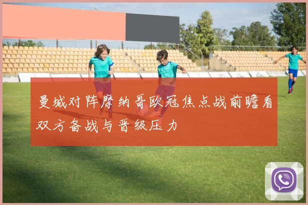 曼城对阵摩纳哥欧冠焦点战前瞻看双方备战与晋级压力