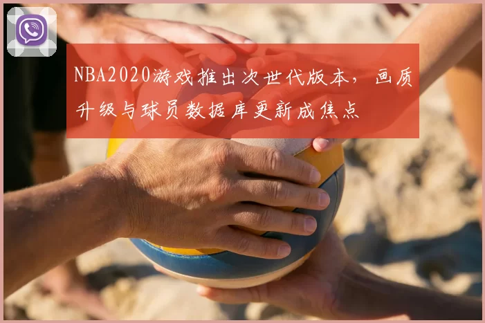 NBA2020游戏推出次世代版本，画质升级与球员数据库更新成焦点