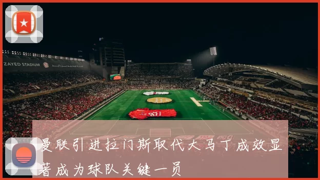曼联引进拉门斯取代大马丁成效显著成为球队关键一员