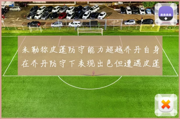 米勒称皮蓬防守能力超越乔丹自身在乔丹防守下表现出色但遭遇皮蓬阻击