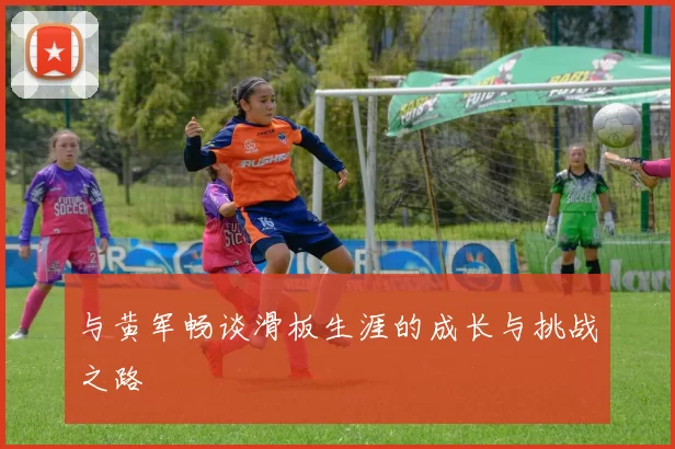 与黄军畅谈滑板生涯的成长与挑战之路