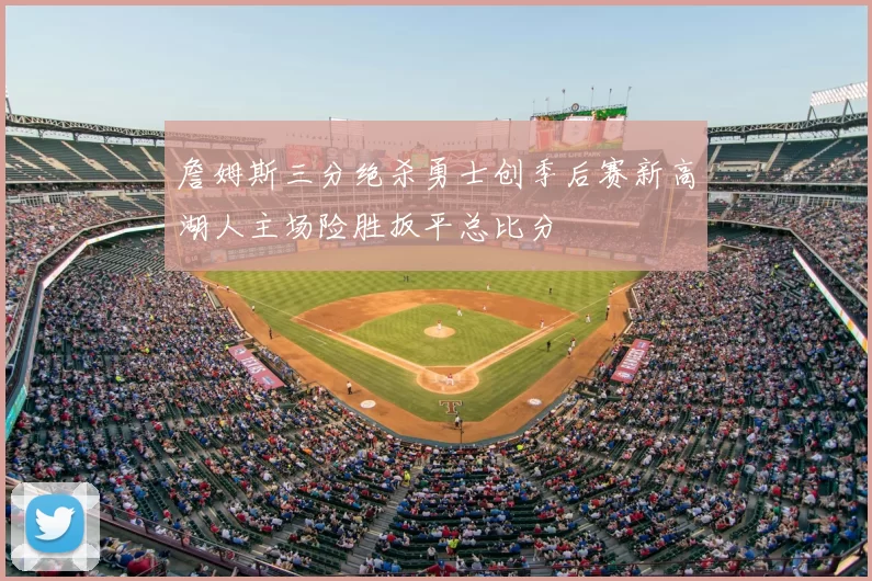 詹姆斯三分绝杀勇士创季后赛新高湖人主场险胜扳平总比分