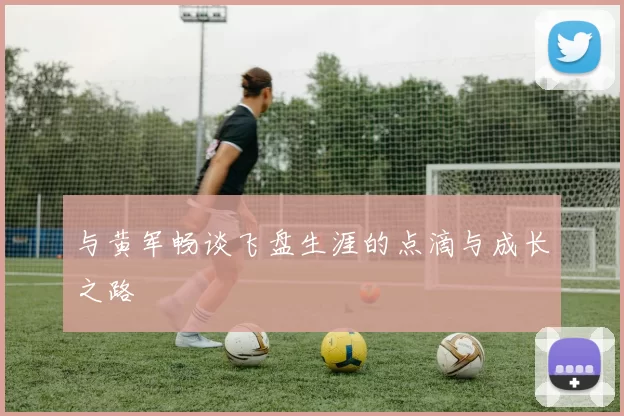 与黄军畅谈飞盘生涯的点滴与成长之路