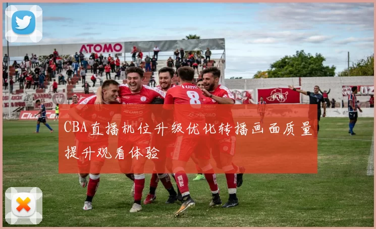 CBA直播机位升级优化转播画面质量提升观看体验