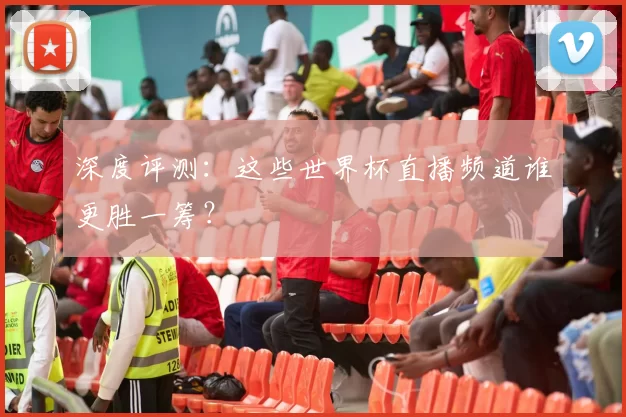 深度评测:这些世界杯直播频道谁更胜一筹?
