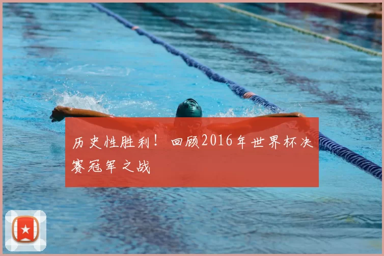 历史性胜利!回顾2016年世界杯决赛冠军之战
