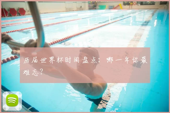 历届世界杯时间盘点:哪一年你最难忘?