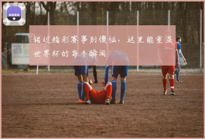 错过精彩赛事别懊恼,这里能重温世界杯的每个瞬间