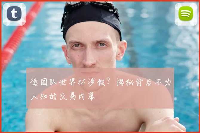 德国队世界杯涉假?揭秘背后不为人知的交易内幕