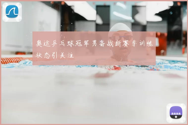 奥运乒乓球冠军男备战新赛季训练状态引关注