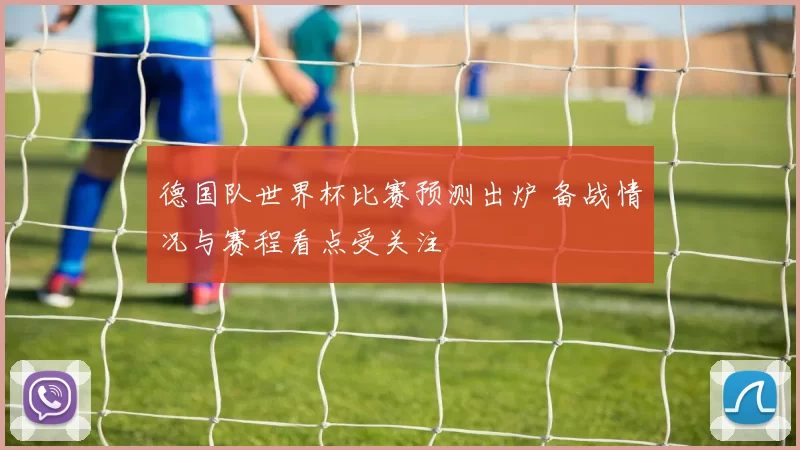 德国队世界杯比赛预测出炉 备战情况与赛程看点受关注