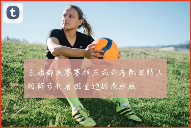 东西部决赛赛程正式公布凯尔特人对阵步行者掘金迎战森林狼