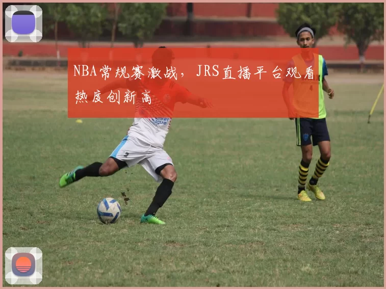 NBA常规赛激战，JRS直播平台观看热度创新高