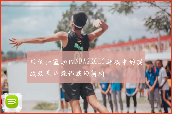 韦伯扣篮动作NBA2KOL2游戏中的实战效果与操作技巧解析