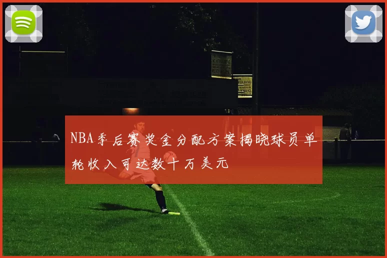 NBA季后赛奖金分配方案揭晓球员单轮收入可达数十万美元